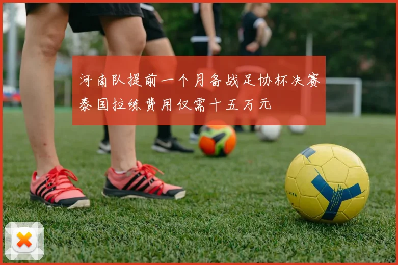 河南队提前一个月备战足协杯决赛泰国拉练费用仅需十五万元
