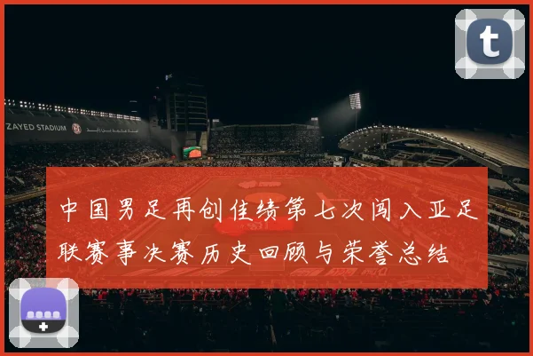 中国男足再创佳绩第七次闯入亚足联赛事决赛历史回顾与荣誉总结