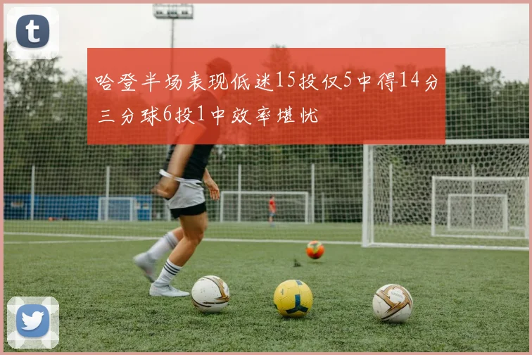 哈登半场表现低迷15投仅5中得14分三分球6投1中效率堪忧