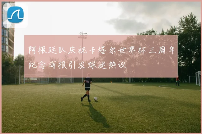 阿根廷队庆祝卡塔尔世界杯三周年纪念海报引发球迷热议