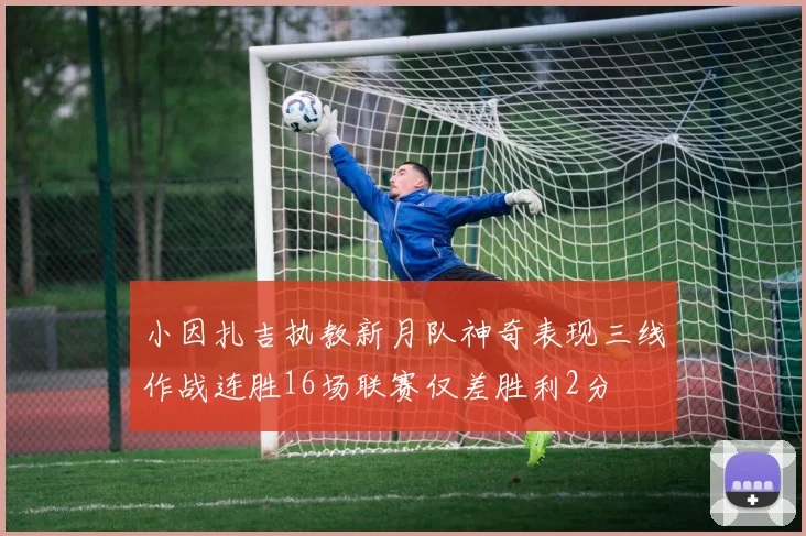 小因扎吉执教新月队神奇表现三线作战连胜16场联赛仅差胜利2分