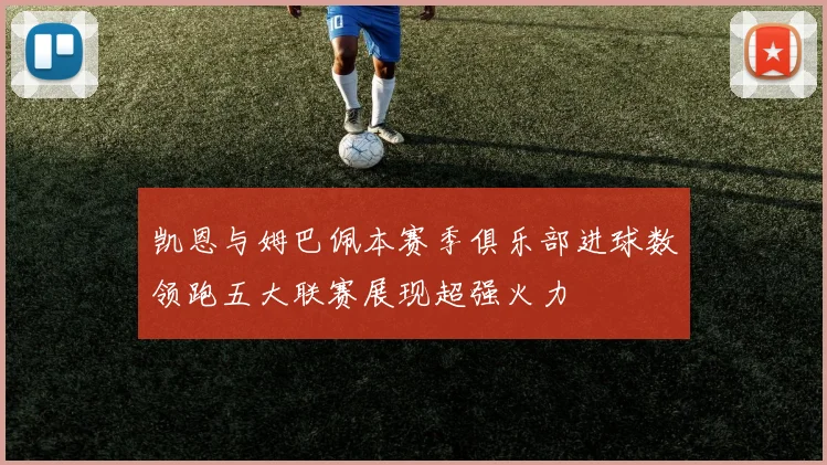 凯恩与姆巴佩本赛季俱乐部进球数领跑五大联赛展现超强火力