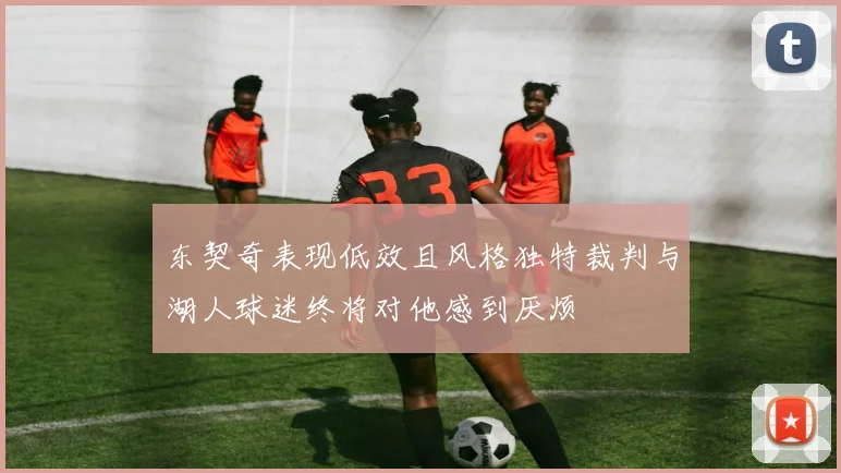 东契奇表现低效且风格独特裁判与湖人球迷终将对他感到厌烦