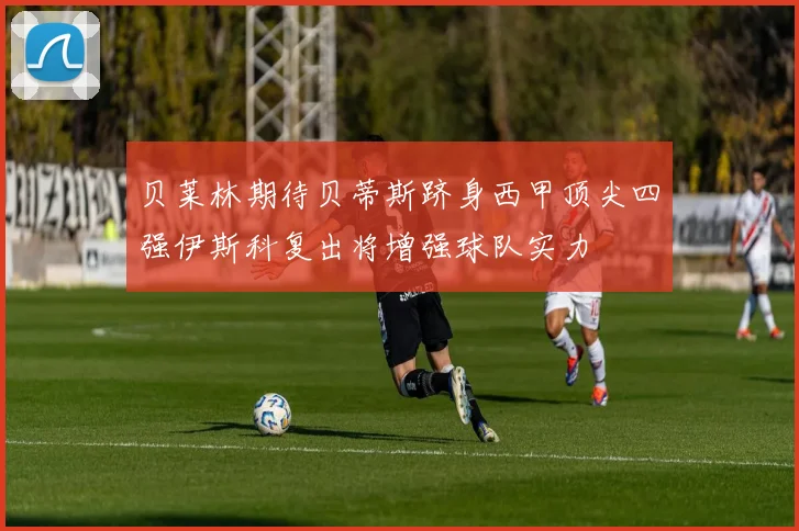 贝莱林期待贝蒂斯跻身西甲顶尖四强伊斯科复出将增强球队实力