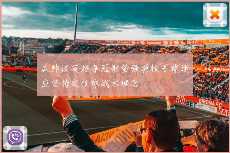瓜帅谈英超争冠形势强调枪手球迷应坚持定位球战术理念