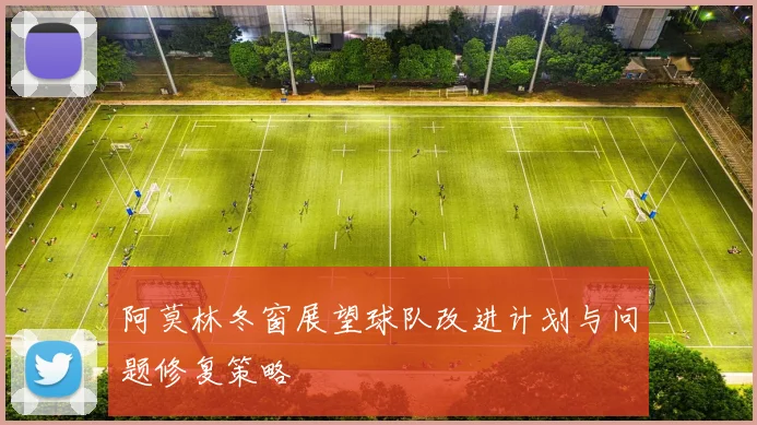 阿莫林冬窗展望球队改进计划与问题修复策略