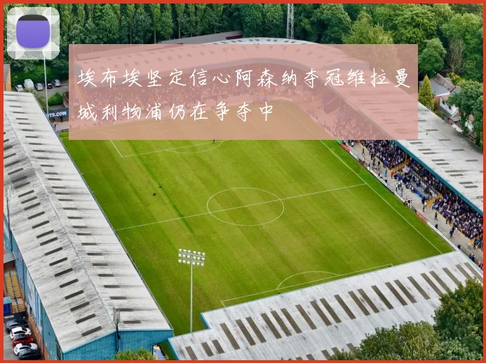 埃布埃坚定信心阿森纳夺冠维拉曼城利物浦仍在争夺中