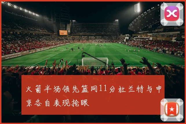火箭半场领先篮网11分杜兰特与申京各自表现抢眼
