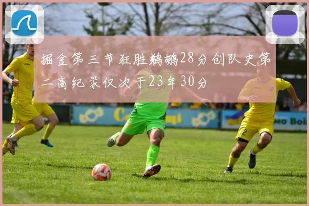 掘金第三节狂胜鹈鹕28分创队史第二高纪录仅次于23年30分