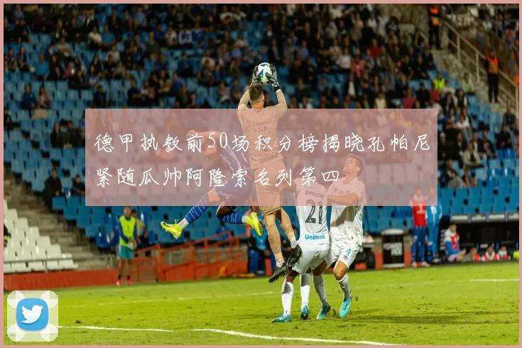 德甲执教前50场积分榜揭晓孔帕尼紧随瓜帅阿隆索名列第四