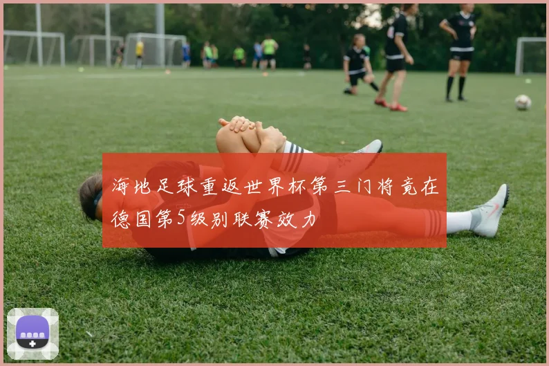 海地足球重返世界杯第三门将竟在德国第5级别联赛效力
