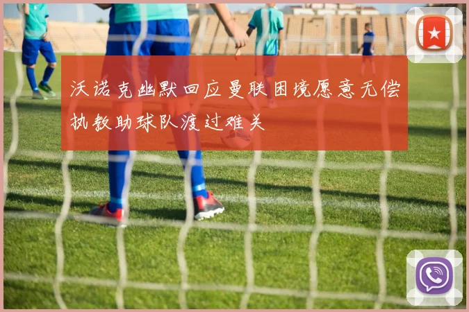 沃诺克幽默回应曼联困境愿意无偿执教助球队渡过难关