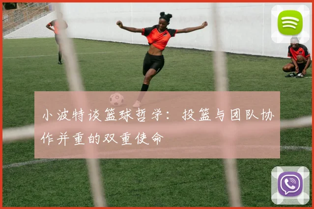 小波特谈篮球哲学：投篮与团队协作并重的双重使命