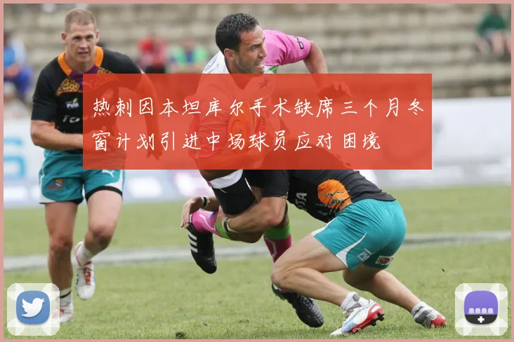 热刺因本坦库尔手术缺席三个月冬窗计划引进中场球员应对困境