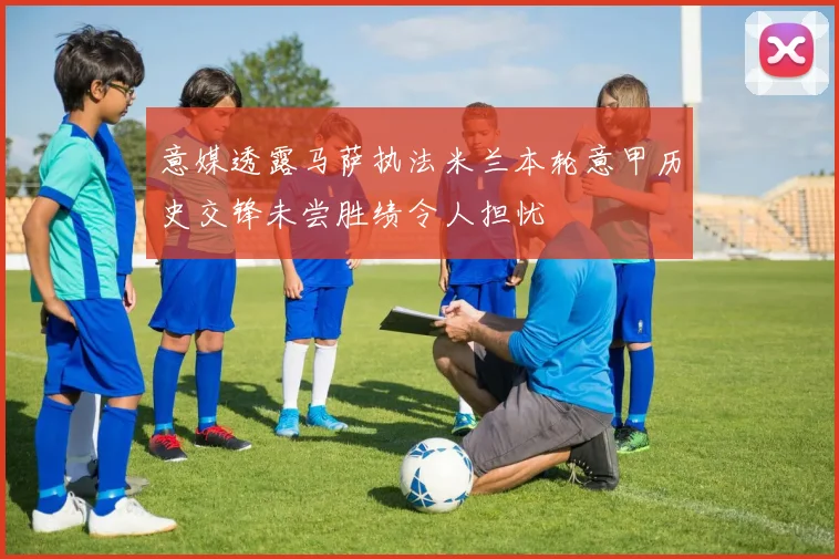 意媒透露马萨执法米兰本轮意甲历史交锋未尝胜绩令人担忧