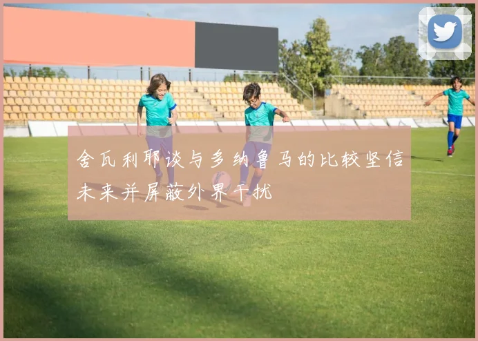 舍瓦利耶谈与多纳鲁马的比较坚信未来并屏蔽外界干扰