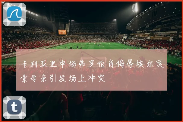 卡利亚里中场弗罗伦肖侮辱埃尔莫索母亲引发场上冲突