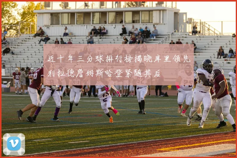近十年三分球排行榜揭晓库里领先利拉德詹姆斯哈登紧随其后