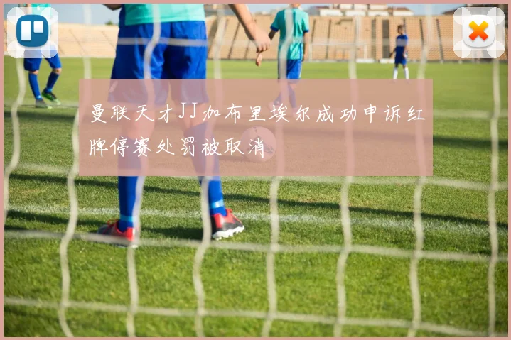 曼联天才JJ加布里埃尔成功申诉红牌停赛处罚被取消