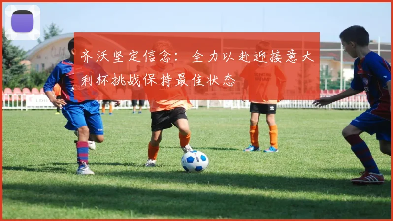 齐沃坚定信念：全力以赴迎接意大利杯挑战保持最佳状态