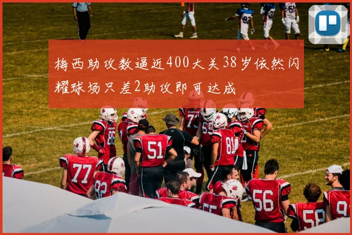 梅西助攻数逼近400大关38岁依然闪耀球场只差2助攻即可达成
