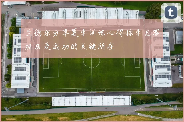 兰德尔分享夏季训练心得称季后赛经历是成功的关键所在