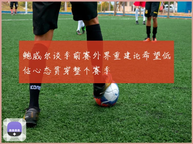 鲍威尔谈季前赛外界重建论希望低估心态贯穿整个赛季