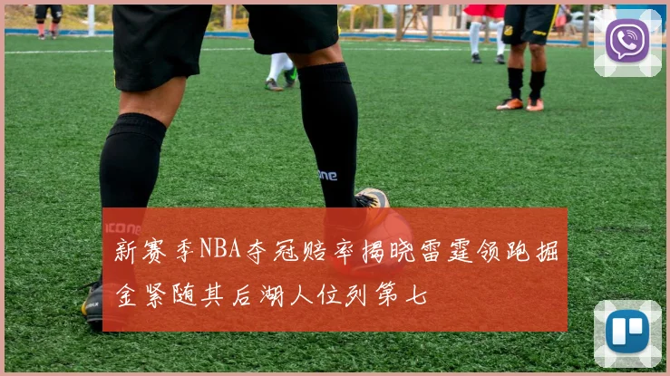 新赛季NBA夺冠赔率揭晓雷霆领跑掘金紧随其后湖人位列第七