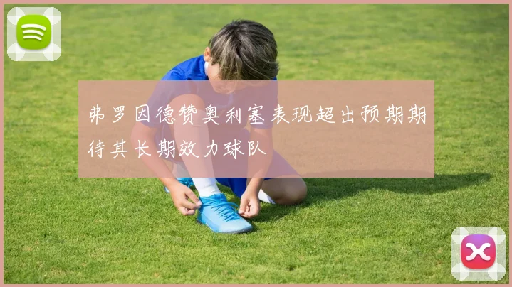 弗罗因德赞奥利塞表现超出预期期待其长期效力球队