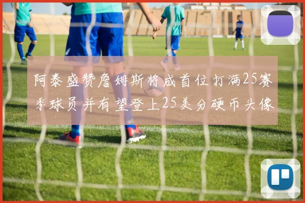 阿泰盛赞詹姆斯将成首位打满25赛季球员并有望登上25美分硬币头像