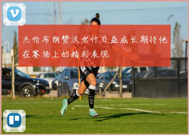 杰伦布朗赞沃尔什日益成长期待他在赛场上的精彩表现