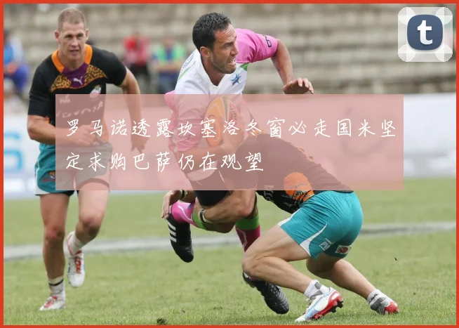 罗马诺透露坎塞洛冬窗必走国米坚定求购巴萨仍在观望