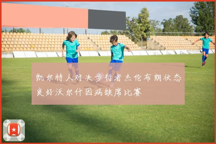凯尔特人对决步行者杰伦布朗状态良好沃尔什因病缺席比赛