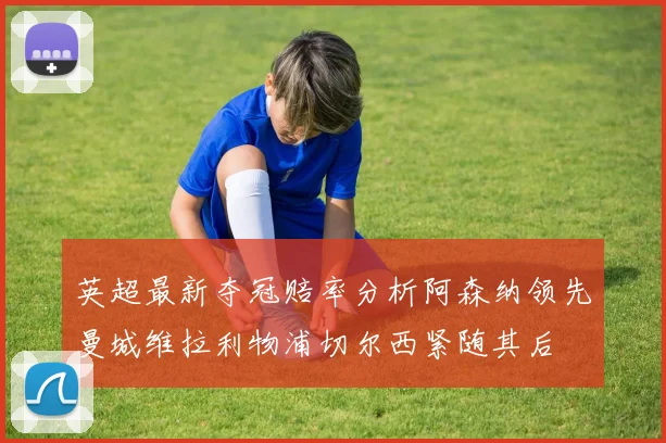 英超最新夺冠赔率分析阿森纳领先曼城维拉利物浦切尔西紧随其后