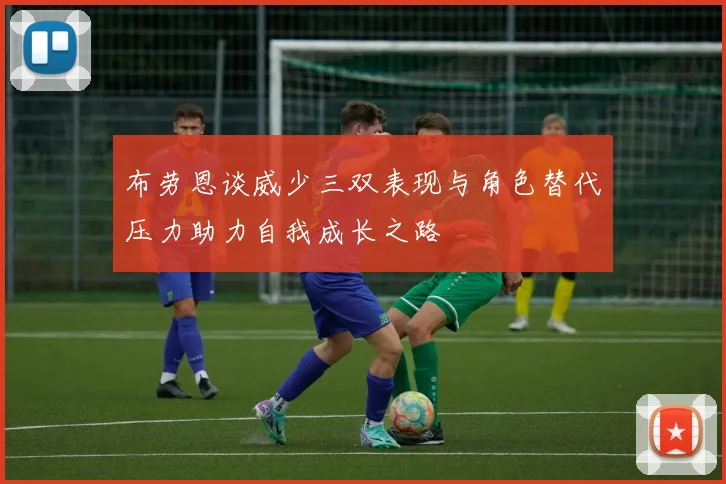 布劳恩谈威少三双表现与角色替代压力助力自我成长之路