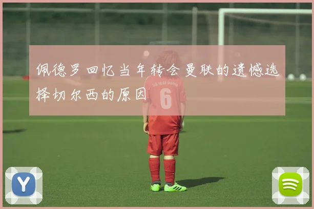 佩德罗回忆当年转会曼联的遗憾选择切尔西的原因
