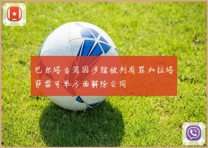 巴尔塔吉若因涉赌被判有罪加拉塔萨雷可单方面解除合同