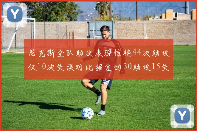 尼克斯全队助攻表现惊艳44次助攻仅10次失误对比掘金的30助攻15失误