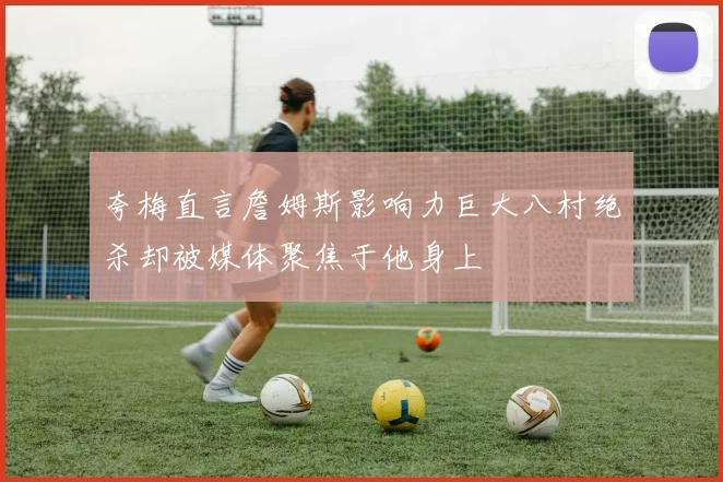 夸梅直言詹姆斯影响力巨大八村绝杀却被媒体聚焦于他身上