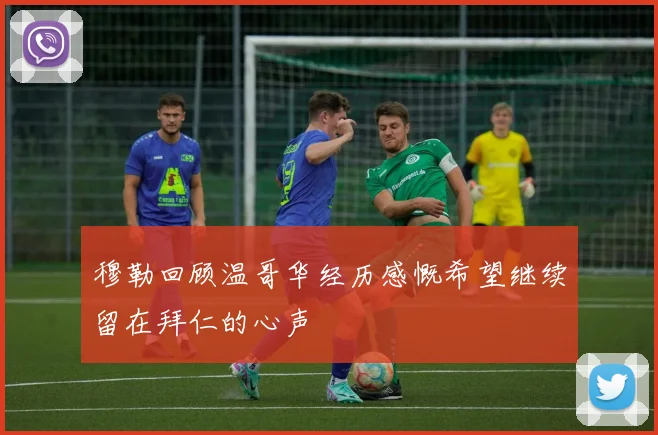 穆勒回顾温哥华经历感慨希望继续留在拜仁的心声