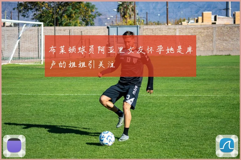 布莱顿球员阿亚里女友怀孕她是库卢的姐姐引关注