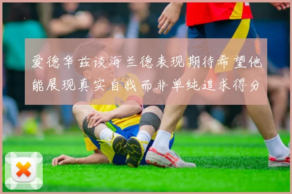 爱德华兹谈海兰德表现期待希望他能展现真实自我而非单纯追求得分