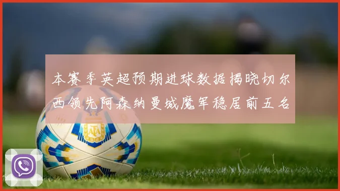 本赛季英超预期进球数据揭晓切尔西领先阿森纳曼城魔军稳居前五名