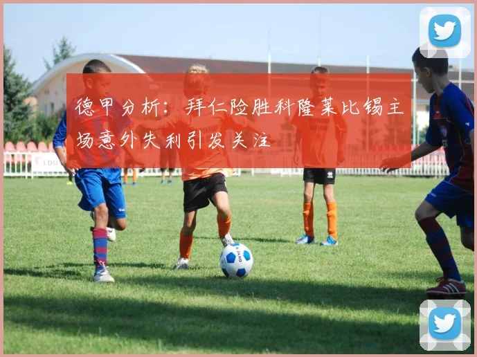德甲分析：拜仁险胜科隆莱比锡主场意外失利引发关注