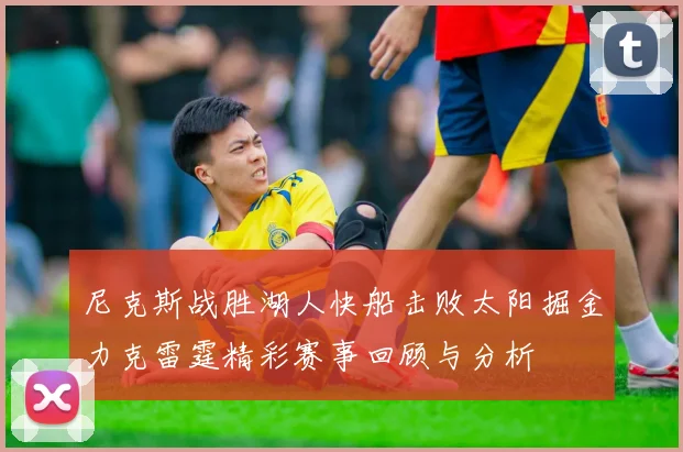 尼克斯战胜湖人快船击败太阳掘金力克雷霆精彩赛事回顾与分析