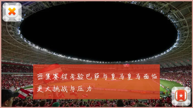 密集赛程考验巴萨与皇马皇马面临更大挑战与压力
