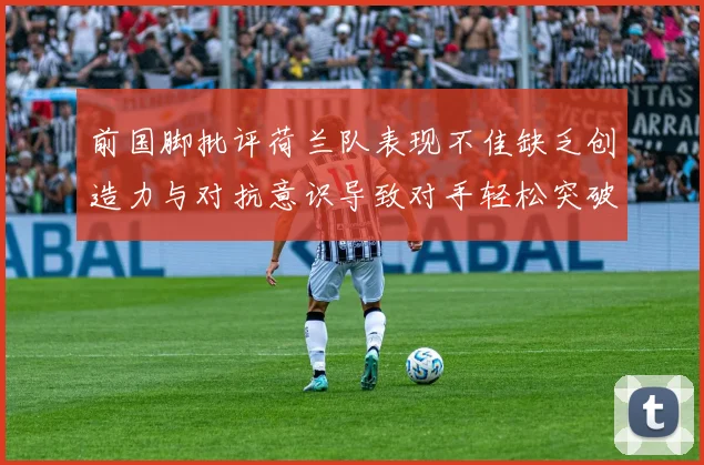 前国脚批评荷兰队表现不佳缺乏创造力与对抗意识导致对手轻松突破