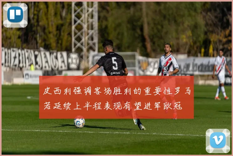 皮西利强调客场胜利的重要性罗马若延续上半程表现有望进军欧冠