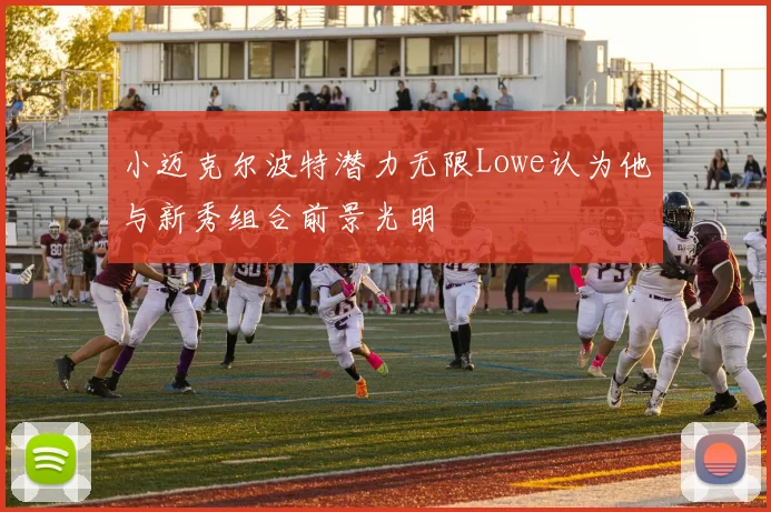 小迈克尔波特潜力无限Lowe认为他与新秀组合前景光明