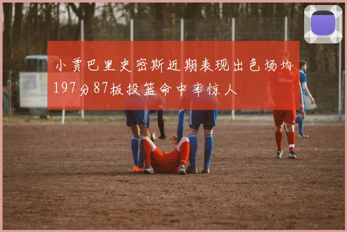 小贾巴里史密斯近期表现出色场均197分87板投篮命中率惊人